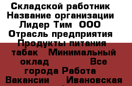 Складской работник › Название организации ­ Лидер Тим, ООО › Отрасль предприятия ­ Продукты питания, табак › Минимальный оклад ­ 33 000 - Все города Работа » Вакансии   . Ивановская обл.